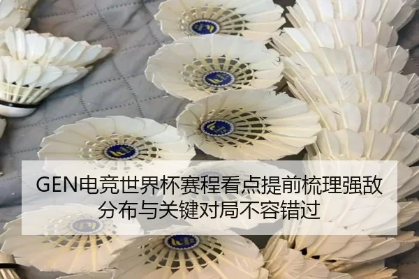 GEN电竞世界杯赛程看点提前梳理强敌分布与关键对局不容错过